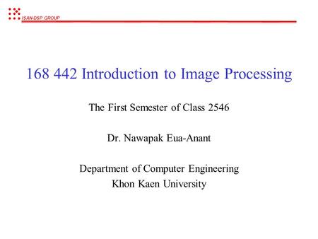 ISAN-DSP GROUP 168 442 Introduction to Image Processing The First Semester of Class 2546 Dr. Nawapak Eua-Anant Department of Computer Engineering Khon.