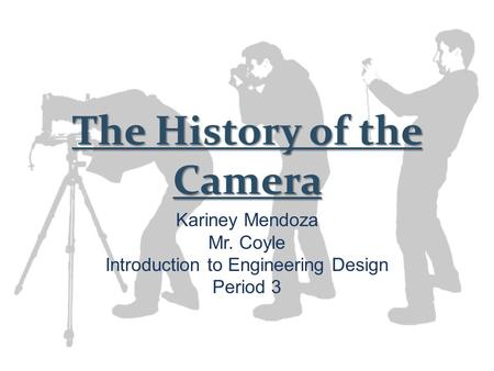 The History of the Camera Kariney Mendoza Mr. Coyle Introduction to Engineering Design Period 3.