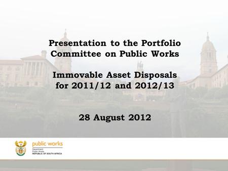 Presentation to the Portfolio Committee on Public Works Immovable Asset Disposals for 2011/12 and 2012/13 28 August 2012.