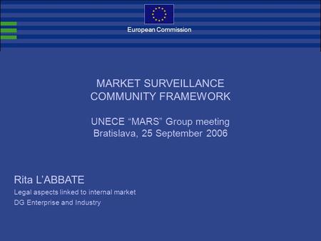 European Commission Rita L’ABBATE Legal aspects linked to internal market DG Enterprise and Industry MARKET SURVEILLANCE COMMUNITY FRAMEWORK UNECE “MARS”