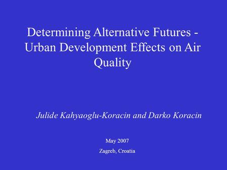 Determining Alternative Futures - Urban Development Effects on Air Quality Julide Kahyaoglu-Koracin and Darko Koracin May 2007 Zagreb, Croatia.