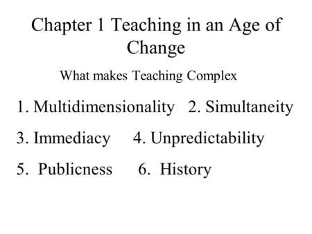Chapter 1 Teaching in an Age of Change What makes Teaching Complex 1. Multidimensionality 2. Simultaneity 3. Immediacy 4. Unpredictability 5. Publicness.