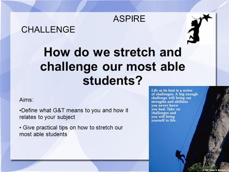 How do we stretch and challenge our most able students? CHALLENGE ASPIRE Aims: Define what G&T means to you and how it relates to your subject Give practical.