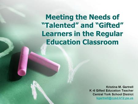 Meeting the Needs of “Talented” and “Gifted” Learners in the Regular Education Classroom Kristina M. Gartrell K -6 Gifted Education Teacher Central York.