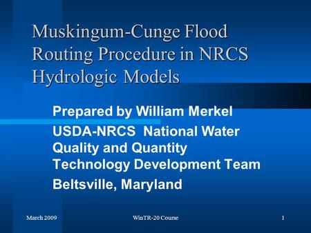 March 2009WinTR-20 Course1 Muskingum-Cunge Flood Routing Procedure in NRCS Hydrologic Models Prepared by William Merkel USDA-NRCS National Water Quality.