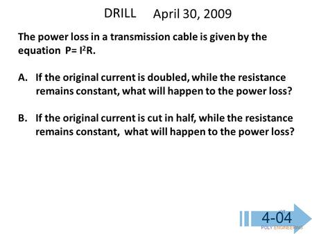 IOT POLY ENGINEERING 4-04 DRILL April 30, 2009 The power loss in a transmission cable is given by the equation P= I 2 R. A.If the original current is doubled,