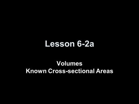 Lesson 6-2a Volumes Known Cross-sectional Areas. Ice Breaker Find the volume of the region bounded by y = 1, y = x² and the y-axis revolved about the.