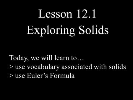 Lesson 12.1 Exploring Solids Today, we will learn to… > use vocabulary associated with solids > use Euler’s Formula.