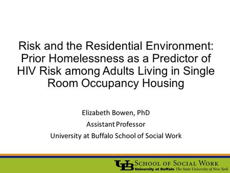 Risk and the Residential Environment: Prior Homelessness as a Predictor of HIV Risk among Adults Living in Single Room Occupancy Housing Elizabeth Bowen,