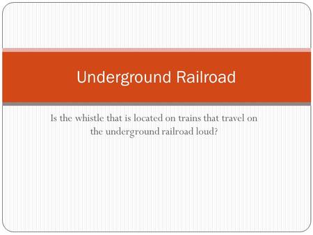 Is the whistle that is located on trains that travel on the underground railroad loud? Underground Railroad.