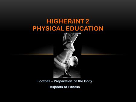 Football – Preparation of the Body Aspects of Fitness HIGHER/INT 2 PHYSICAL EDUCATION.