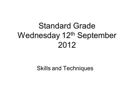 Skills and Techniques Standard Grade Wednesday 12 th September 2012.