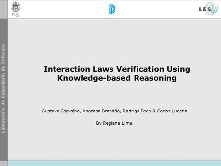 Interaction Laws Verification Using Knowledge-based Reasoning Gustavo Carvalho, Anarosa Brandão, Rodrigo Paes & Carlos Lucena By Regiane Lima.