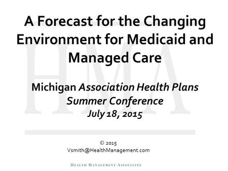 A Forecast for the Changing Environment for Medicaid and Managed Care Michigan Association Health Plans Summer Conference July 18, 2015 © 2015