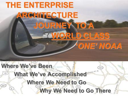 Objects in the Mirror are closer than they appear Where We’ve Been What We’ve Accomplished Where We Need to Go Why We Need to Go There THE ENTERPRISE ARCHITECTURE.