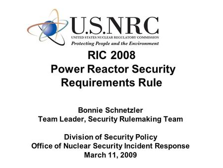RIC 2008 Power Reactor Security Requirements Rule Bonnie Schnetzler Team Leader, Security Rulemaking Team Division of Security Policy Office of Nuclear.