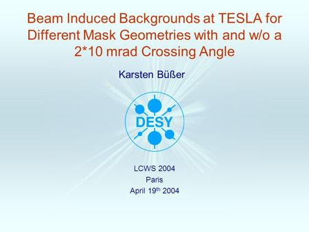 Karsten Büßer Beam Induced Backgrounds at TESLA for Different Mask Geometries with and w/o a 2*10 mrad Crossing Angle LCWS 2004 Paris April 19 th 2004.