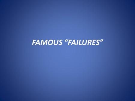 FAMOUS “FAILURES”.