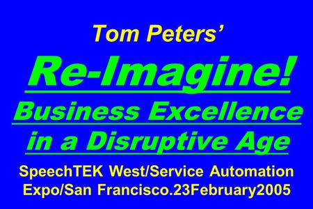 Tom Peters’ Re-Imagine! Business Excellence in a Disruptive Age SpeechTEK West/Service Automation Expo/San Francisco.23February2005.