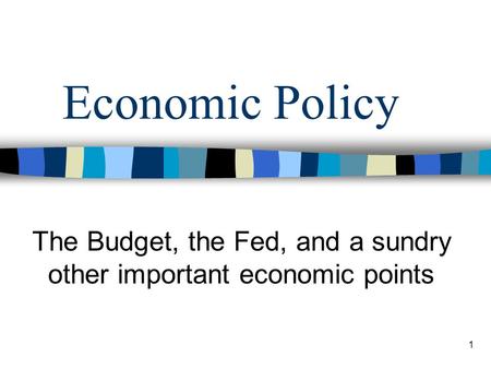 1 Economic Policy The Budget, the Fed, and a sundry other important economic points.