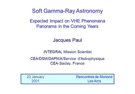 Jacques Paul Soft Gamma-Ray Astronomy 23 January 2001 Rencontres de Moriond Les Arcs Expected Impact on VHE Phenomena Panorama in the Coming Years INTEGRAL.
