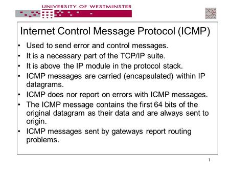 1 Internet Control Message Protocol (ICMP) Used to send error and control messages. It is a necessary part of the TCP/IP suite. It is above the IP module.