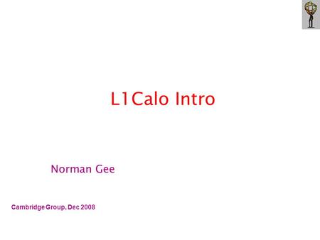 L1Calo Intro Cambridge Group, Dec 2008 Norman Gee.