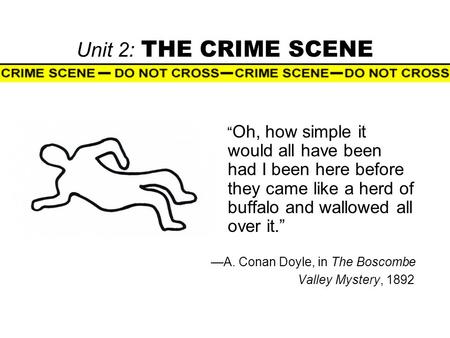 Unit 2: THE CRIME SCENE “ Oh, how simple it would all have been had I been here before they came like a herd of buffalo and wallowed all over it.” —A.