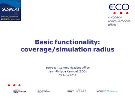 Basic functionality: coverage/simulation radius European Communications Office Jean-Philippe Kermoal (ECO) 05 June 2012 EUROPEAN COMMUNICATIONS OFFICE.