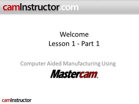 Welcome Lesson 1 - Part 1 Computer Aided Manufacturing Using.