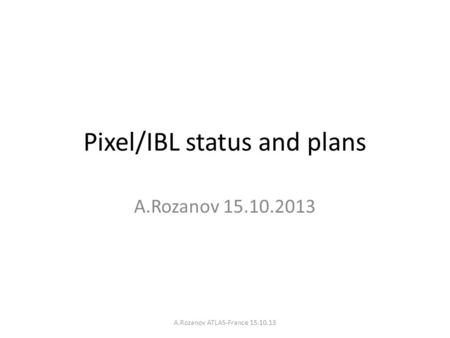 Pixel/IBL status and plans A.Rozanov 15.10.2013 A.Rozanov ATLAS-France 15.10.13.