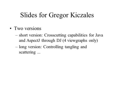 Slides for Gregor Kiczales Two versions –short version: Crosscutting capabilities for Java and AspectJ through DJ (4 viewgraphs only) –long version: Controlling.