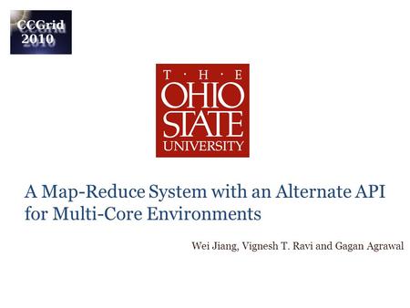 A Map-Reduce System with an Alternate API for Multi-Core Environments Wei Jiang, Vignesh T. Ravi and Gagan Agrawal.