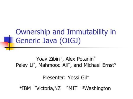 Ownership and Immutability in Generic Java (OIGJ) Yoav Zibin +, Alex Potanin * Paley Li *, Mahmood Ali ^, and Michael Ernst $ Presenter: Yossi Gil + +