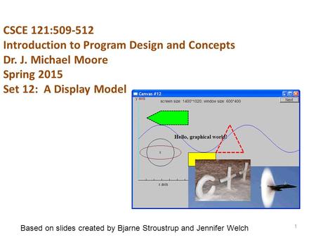 CSCE 121:509-512 Introduction to Program Design and Concepts Dr. J. Michael Moore Spring 2015 Set 12: A Display Model 1 Based on slides created by Bjarne.