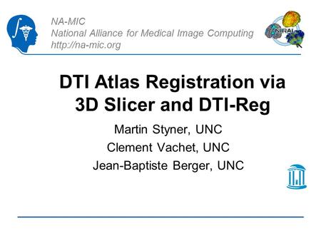 NA-MIC National Alliance for Medical Image Computing  DTI Atlas Registration via 3D Slicer and DTI-Reg Martin Styner, UNC Clement Vachet,