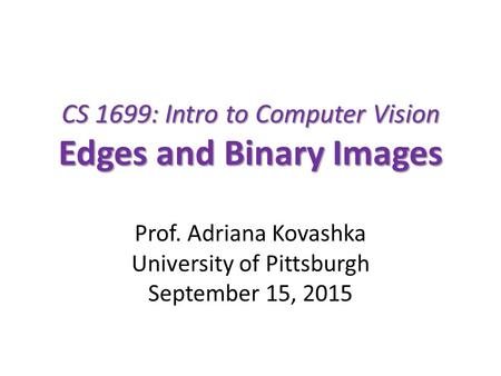 CS 1699: Intro to Computer Vision Edges and Binary Images Prof. Adriana Kovashka University of Pittsburgh September 15, 2015.