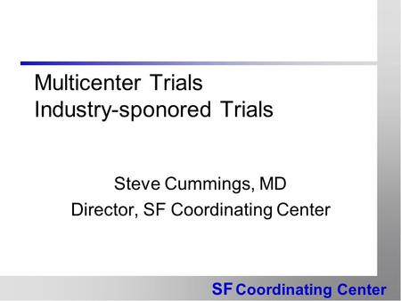 SF Coordinating Center Multicenter Trials Industry-sponored Trials Steve Cummings, MD Director, SF Coordinating Center.