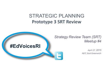 STRATEGIC PLANNING Prototype 3 SRT Review Strategy Review Team (SRT) Meetup # 4 April 27, 2015 NEIT, East Greenwich #EdVoicesRI.