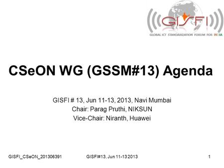 GISFI_CSeON_201306391GISFI#13, Jun 11-13 20131 CSeON WG (GSSM#13) Agenda GISFI # 13, Jun 11-13, 2013, Navi Mumbai Chair: Parag Pruthi, NIKSUN Vice-Chair: