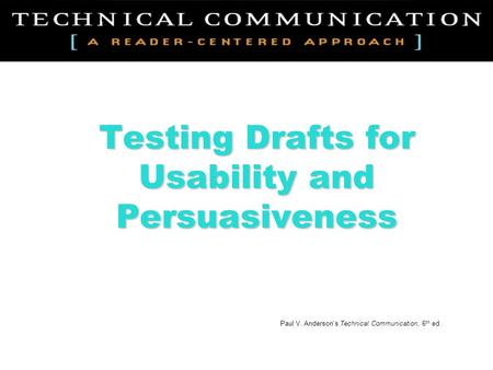 Testing Drafts for Usability and Persuasiveness Paul V. Anderson’s Technical Communication, 6 th ed.