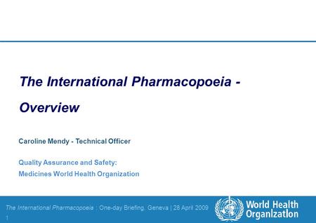 The International Pharmacopoeia - The International Pharmacopoeia : One-day Briefing, Geneva | 28 April 2009 1 Overview Caroline Mendy - Technical Officer.