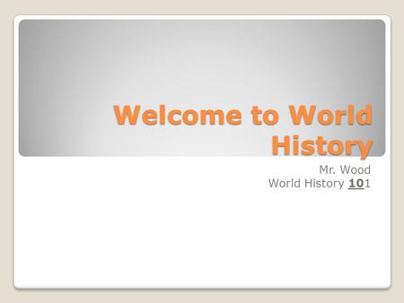 Welcome to World History Mr. Wood World History 101.