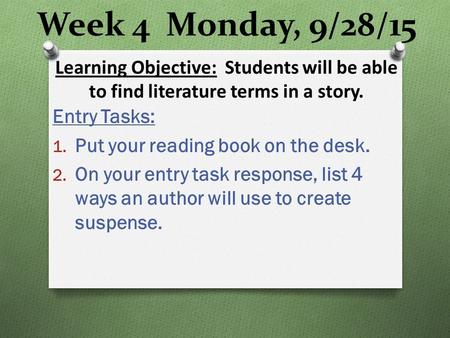 Week 4 Monday, 9/28/15 Entry Tasks: 1. Put your reading book on the desk. 2. On your entry task response, list 4 ways an author will use to create suspense.