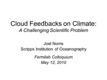 Cloud Feedbacks on Climate: A Challenging Scientific Problem Joel Norris Scripps Institution of Oceanography Fermilab Colloquium May 12, 2010.