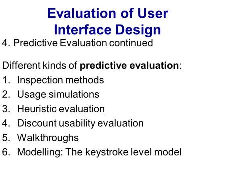 Evaluation of User Interface Design 4. Predictive Evaluation continued Different kinds of predictive evaluation: 1.Inspection methods 2.Usage simulations.