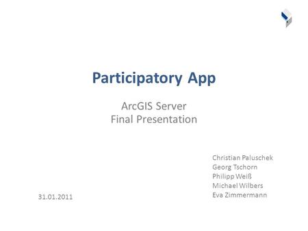 Participatory App ArcGIS Server Final Presentation 31.01.2011 Christian Paluschek Georg Tschorn Philipp Weiß Michael Wilbers Eva Zimmermann.