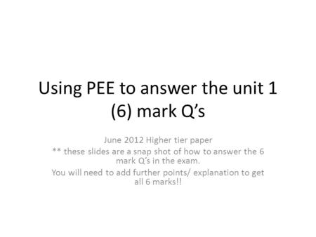 Using PEE to answer the unit 1 (6) mark Q’s June 2012 Higher tier paper ** these slides are a snap shot of how to answer the 6 mark Q’s in the exam. You.