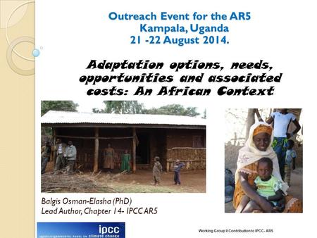 Outreach Event for the AR5 Kampala, Uganda 21 -22 August 2014. Balgis Osman-Elasha (PhD) Lead Author, Chapter 14- IPCC AR5 Adaptation options, needs, opportunities.