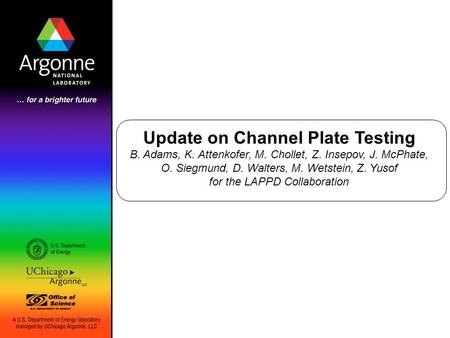 Update on Channel Plate Testing B. Adams, K. Attenkofer, M. Chollet, Z. Insepov, J. McPhate, O. Siegmund, D. Walters, M. Wetstein, Z. Yusof for the LAPPD.